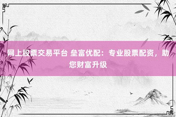 网上股票交易平台 垒富优配：专业股票配资，助您财富升级