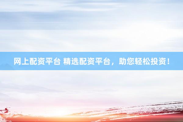 网上配资平台 精选配资平台，助您轻松投资！