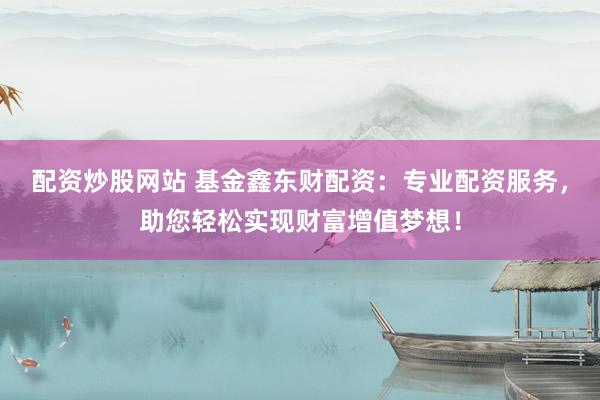 配资炒股网站 基金鑫东财配资:专业配资服务,助您轻松实现财富增值梦想!