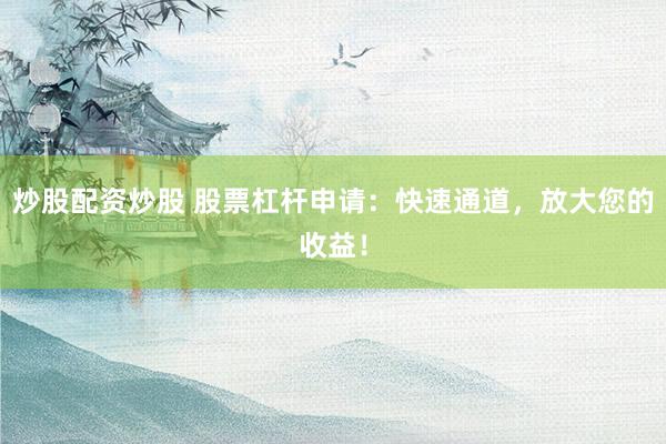 炒股配资炒股 股票杠杆申请：快速通道，放大您的收益！