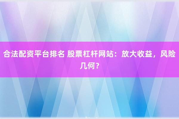 合法配资平台排名 股票杠杆网站：放大收益，风险几何？