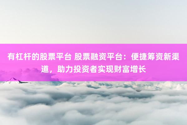 有杠杆的股票平台 股票融资平台：便捷筹资新渠道，助力投资者实现财富增长