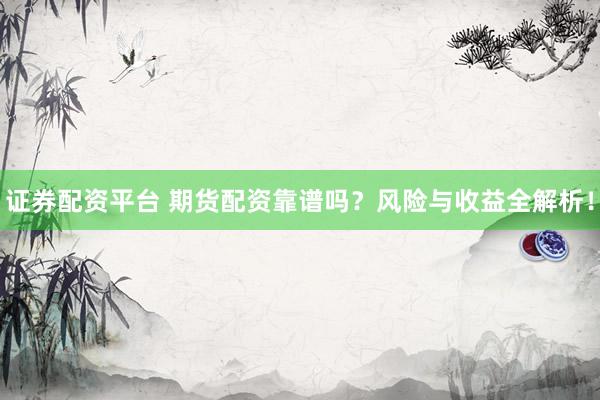 证券配资平台 期货配资靠谱吗？风险与收益全解析！