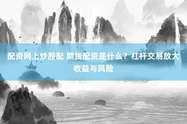 配资网上炒股配 期货配资是什么？杠杆交易放大收益与风险
