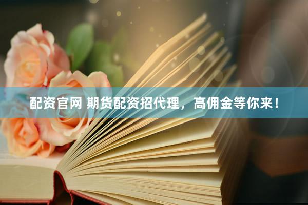 配资官网 期货配资招代理，高佣金等你来！