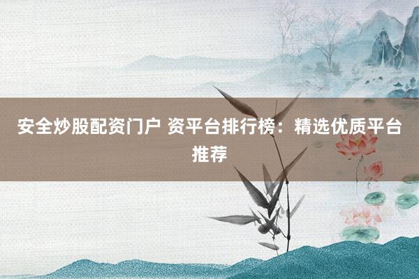 安全炒股配资门户 资平台排行榜：精选优质平台推荐