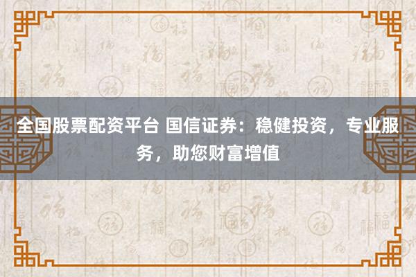 全国股票配资平台 国信证券：稳健投资，专业服务，助您财富增值