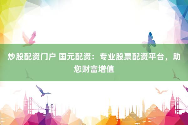炒股配资门户 国元配资：专业股票配资平台，助您财富增值