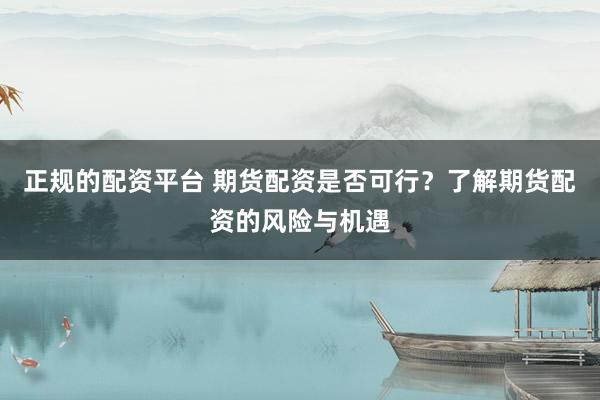 正规的配资平台 期货配资是否可行？了解期货配资的风险与机遇