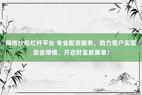 网络炒股杠杆平台 专业配资服务，助力客户实现资金增值，开启财富新篇章！
