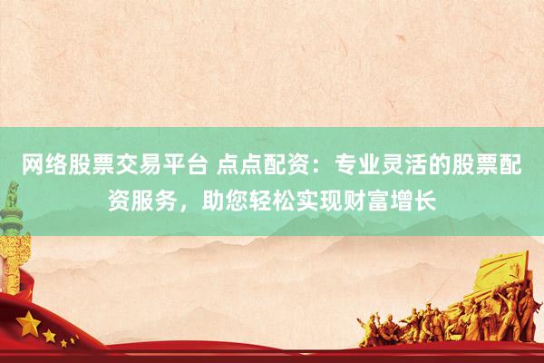 网络股票交易平台 点点配资：专业灵活的股票配资服务，助您轻松实现财富增长