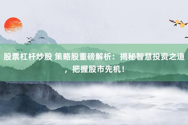 股票杠杆炒股 策略股重磅解析：揭秘智慧投资之道，把握股市先机！